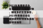 2023年有哪些适合在家创业的小项目好做、赚钱多的生意推荐,2023年度最适合在家创业的好项目及高收益项目推荐 2023年有哪些适合在家创业的小项目好做、赚钱多的生意推荐,2023年度最适合在家创业的好项目及高收益项目推荐