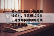 男人可以做的小生意赚钱吗？，生意模式探索，男性如何赚取零花钱或创业成功