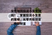 女性如何投资小生意赚钱？，掌握投资小生意的策略，从零开始创业，赚取财富