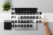 女性创业的小生意: 如何找到投资和吸引客户？，如何找到投资人并吸引目标客户，女性创业的商业策略