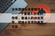 父母摆摊小生意赚钱不——一个普通人创业的传奇，普通人的创业传奇，摆摊小生意的暴富之路