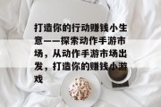 打造你的行动赚钱小生意——探索动作手游市场，从动作手游市场出发，打造你的赚钱小游戏
