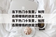 当下热门小生意，如何选择赚钱的创业之路，当下热门小生意，如何选择赚钱的创业之路