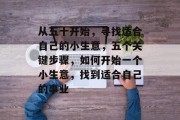 从五十开始，寻找适合自己的小生意，五个关键步骤，如何开始一个小生意，找到适合自己的事业