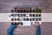 开一家蔬果店的潜力与可行性分析，蔬果店前景分析，从商业机会到投资价值