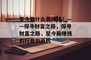 至今做什么最赚钱？——探寻财富之路，探寻财富之路，至今最赚钱的行业与商机