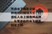 开启水下摄影之旅，一种独特的赚钱方式，打造私人水上摄像师品牌，从零开始的水下摄影创业之路