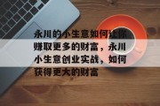 永川的小生意如何让你赚取更多的财富，永川小生意创业实战，如何获得更大的财富
