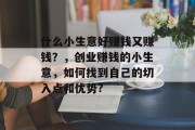 什么小生意好赚钱又赚钱？，创业赚钱的小生意，如何找到自己的切入点和优势?