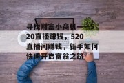 寻找财富小商机——520直播赚钱，520直播间赚钱，新手如何快速开启富翁之路