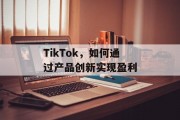 TikTok，如何通过产品创新实现盈利