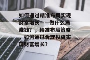 如何通过精准布局实现财富增长——做什么局赚钱？，精准布局策略，如何通过合理投资实现财富增长？