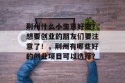 荆州什么小生意好做？想要创业的朋友们要注意了！，荆州有哪些好的创业项目可以选择？