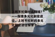 上班不忙做什么赚钱？——探索多元化副业途径，上班不忙时的多元化副业途径探索