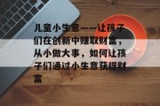 儿童小生意——让孩子们在创新中赚取财富，从小做大事，如何让孩子们通过小生意获得财富