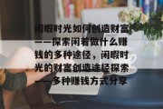 闲暇时光如何创造财富——探索闲着做什么赚钱的多种途径，闲暇时光的财富创造途径探索——多种赚钱方式分享