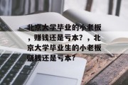 北京大学毕业的小老板，赚钱还是亏本？，北京大学毕业生的小老板赚钱还是亏本?