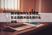 腾冲做哪种生意赚钱_在云南腾冲适合做什么创业