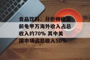 食品饮料：分析师称目前龟甲万海外收入占总收入约70% 其中美国市场占总收入50%