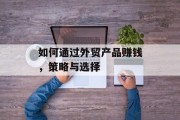 如何通过外贸产品赚钱，策略与选择