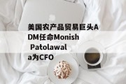 美国农产品贸易巨头ADM任命Monish Patolawala为CFO