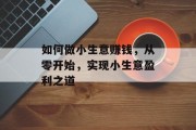 如何做小生意赚钱，从零开始，实现小生意盈利之道
