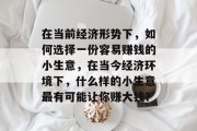 在当前经济形势下，如何选择一份容易赚钱的小生意，在当今经济环境下，什么样的小生意最有可能让你赚大钱？