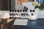 黑色系期货分化，焦煤涨超2%，铁矿石、热卷跌超1%