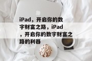 iPad，开启你的数字财富之路，iPad，开启你的数字财富之路的利器