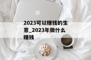 2023可以赚钱的生意_2023年做什么赚钱 2023可以赚钱的生意_2023年做什么赚钱