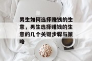 男生如何选择赚钱的生意，男生选择赚钱的生意的几个关键步骤与策略
