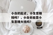 小白的起点，小生意赚钱吗？，小白也能靠小生意赚大钱吗？