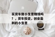 买货车做小生意赚钱吗？，货车投资，创业盈利的小生意
