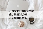 万科企业：增持计划完成，耗资20,008万元购股0.25%