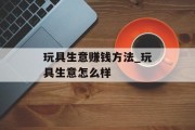 玩具生意赚钱方法_玩具生意怎么样