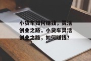 小货车如何赚钱，灵活创业之路，小货车灵活创业之路，如何赚钱？