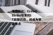 韦德布什：CrowdStrike引发的IT故障仍存，将成为审查焦点