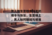 男人做生意赚取财富的艰辛与快乐，生意场上，男人如何赚钱与艰难时光