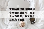 吉利杨学良谈煤制油和食用油混装事件：本质是因为内卷，为了降低成本忘了底线