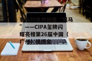 奢品时尚界新晋“黑马”――CIPA玺牌闪耀亮相第26届中国（广州）建博会