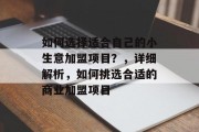 如何选择适合自己的小生意加盟项目？，详细解析，如何挑选合适的商业加盟项目