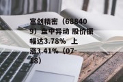 富创精密（688409）盘中异动 股价振幅达3.78%  上涨3.41%（07-18）