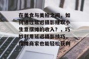 在美食与美拍之间，如何通过延迟摄影赚取小生意摆摊的收入？，巧妙利用延迟摄影技巧，摆摊商家也能轻松获利