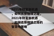 2021年财富新机遇，如何选择赚钱之路，2021年财富新机遇，如何选择赚钱之路的智慧与策略
