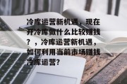 冷库运营新机遇，现在开冷库做什么比较赚钱？，冷库运营新机遇，如何利用当前市场赚钱冷库运营？