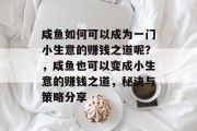 咸鱼如何可以成为一门小生意的赚钱之道呢？，咸鱼也可以变成小生意的赚钱之道，秘诀与策略分享