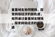 备案域名如何赚钱，探索网络经济的新机遇，如何通过备案域名赚钱，探索网络经济的新机遇