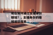 现在如何通过主播身份赚钱？，主播身份的赚钱途径探索
