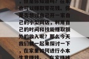 在家创业，很多人都会想到开设网店，做网店，但是你知道吗？在家也可以赚取零花钱。你是否想过自己开一家自己的小型网店，利用自己的时间和技能赚取额外的收入呢？那么今天我们就一起来探讨一下，在家里如何进行小本生意赚钱。，在家赚钱的小本生意，以技术为工具，让生活更美好！