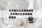 大学做什么生意赚钱呢_大学做什么生意赚钱呢现在